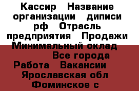 Кассир › Название организации ­ диписи.рф › Отрасль предприятия ­ Продажи › Минимальный оклад ­ 22 000 - Все города Работа » Вакансии   . Ярославская обл.,Фоминское с.